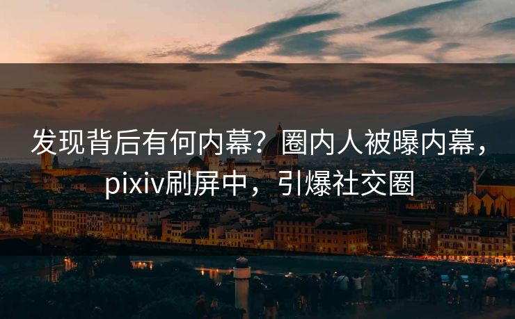发现背后有何内幕？圈内人被曝内幕，pixiv刷屏中，引爆社交圈