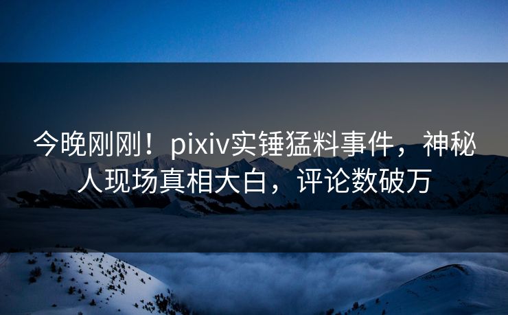 今晚刚刚!pixiv实锤猛料事件,神秘人现场真相大白,评论数破万 今晚刚刚!pixiv实锤猛料事件,神秘人现场真相大白,评论数破万