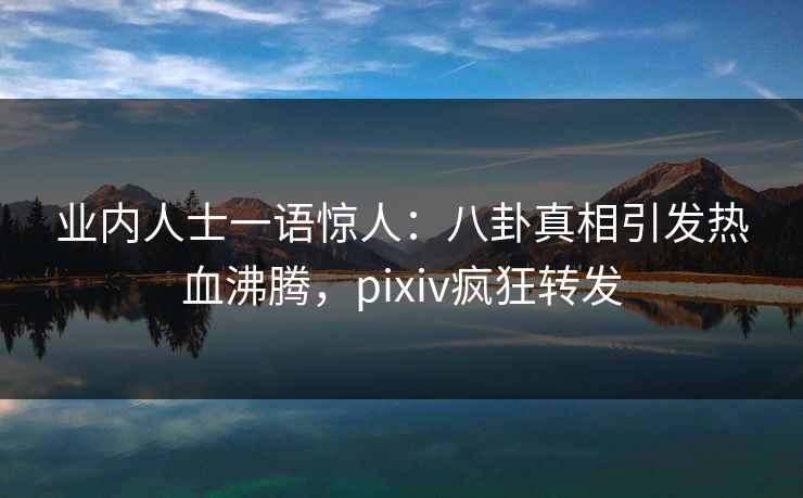 业内人士一语惊人：八卦真相引发热血沸腾，pixiv疯狂转发