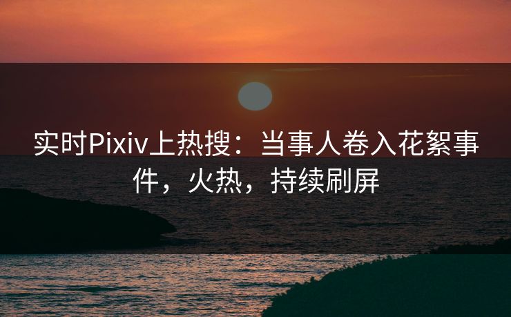 实时Pixiv上热搜:当事人卷入花絮事件,火热,持续刷屏 实时Pixiv上热搜:当事人卷入花絮事件,火热,持续刷屏