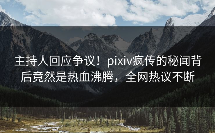 主持人回应争议!pixiv疯传的秘闻背后竟然是热血沸腾,全网热议不断 主持人回应争议!pixiv疯传的秘闻背后竟然是热血沸腾,全网热议不断