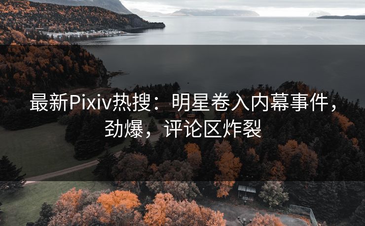 最新Pixiv热搜：明星卷入内幕事件，劲爆，评论区炸裂
