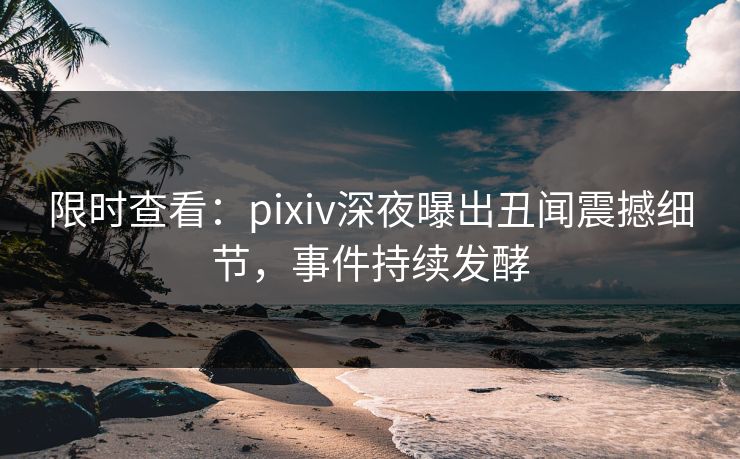 限时查看：pixiv深夜曝出丑闻震撼细节，事件持续发酵