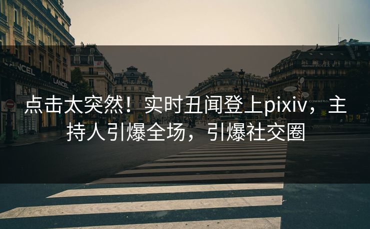 点击太突然!实时丑闻登上pixiv,主持人引爆全场,引爆社交圈 点击太突然!实时丑闻登上pixiv,主持人引爆全场,引爆社交圈