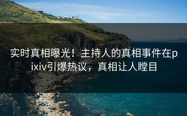 实时真相曝光!主持人的真相事件在pixiv引爆热议,真相让人瞠目 实时真相曝光!主持人的真相事件在pixiv引爆热议,真相让人瞠目