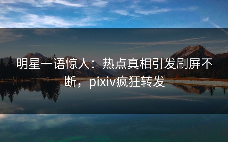 明星一语惊人:热点真相引发刷屏不断,pixiv疯狂转发 明星一语惊人:热点真相引发刷屏不断,pixiv疯狂转发