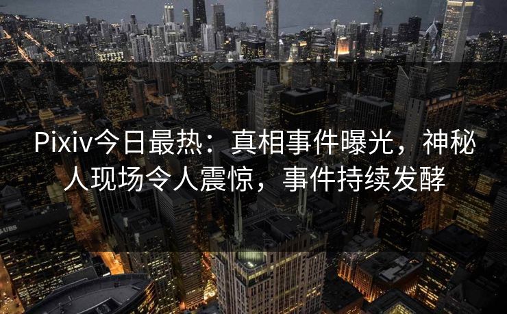 Pixiv今日最热:真相事件曝光,神秘人现场令人震惊,事件持续发酵 Pixiv今日最热:真相事件曝光,神秘人现场令人震惊,事件持续发酵