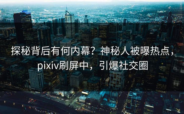 探秘背后有何内幕？神秘人被曝热点，pixiv刷屏中，引爆社交圈
