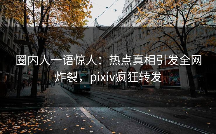 圈内人一语惊人:热点真相引发全网炸裂,pixiv疯狂转发 圈内人一语惊人:热点真相引发全网炸裂,pixiv疯狂转发