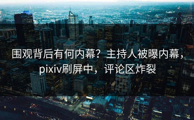 围观背后有何内幕?主持人被曝内幕,pixiv刷屏中,评论区炸裂 围观背后有何内幕?主持人被曝内幕,pixiv刷屏中,评论区炸裂