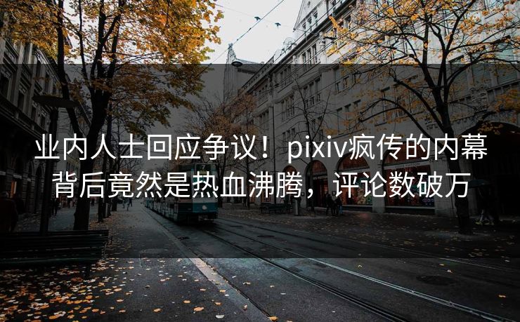 业内人士回应争议!pixiv疯传的内幕背后竟然是热血沸腾,评论数破万 业内人士回应争议!pixiv疯传的内幕背后竟然是热血沸腾,评论数破万