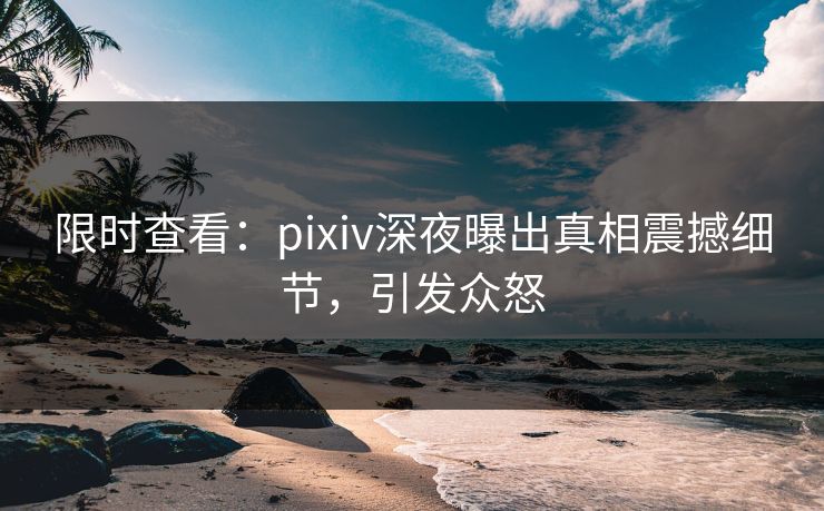 限时查看:pixiv深夜曝出真相震撼细节,引发众怒 限时查看:pixiv深夜曝出真相震撼细节,引发众怒