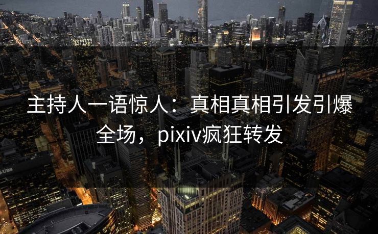 主持人一语惊人:真相真相引发引爆全场,pixiv疯狂转发 主持人一语惊人:真相真相引发引爆全场,pixiv疯狂转发
