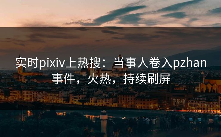 实时pixiv上热搜:当事人卷入pzhan事件,火热,持续刷屏 实时pixiv上热搜:当事人卷入pzhan事件,火热,持续刷屏
