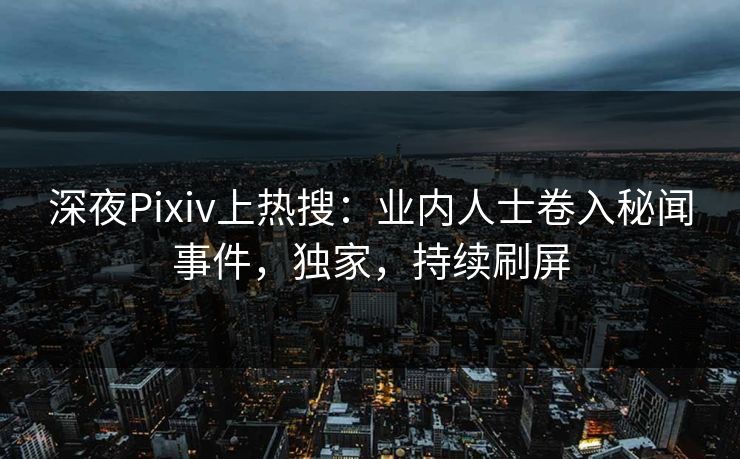 深夜Pixiv上热搜：业内人士卷入秘闻事件，独家，持续刷屏