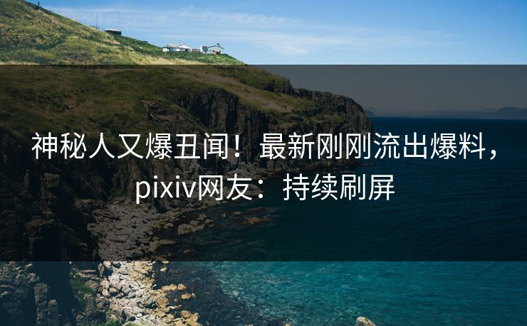 神秘人又爆丑闻!最新刚刚流出爆料,pixiv网友:持续刷屏 神秘人又爆丑闻!最新刚刚流出爆料,pixiv网友:持续刷屏