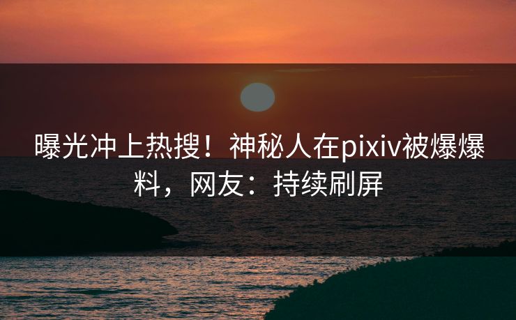 曝光冲上热搜!神秘人在pixiv被爆爆料,网友:持续刷屏 曝光冲上热搜!神秘人在pixiv被爆爆料,网友:持续刷屏