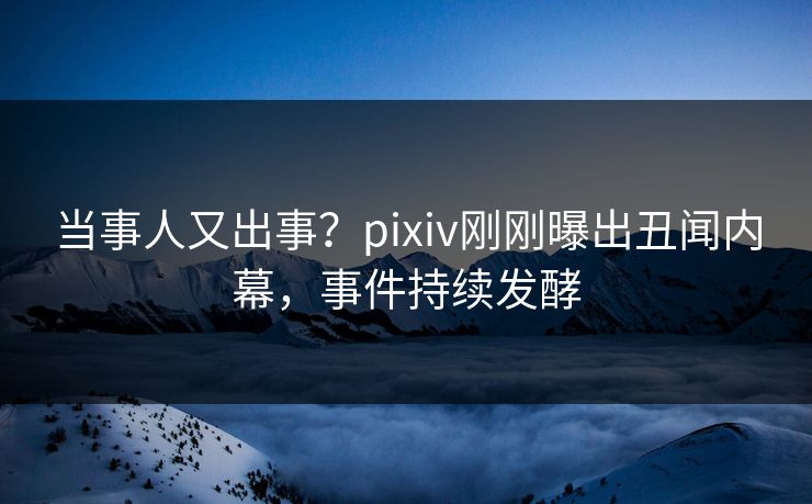 当事人又出事?pixiv刚刚曝出丑闻内幕,事件持续发酵 当事人又出事?pixiv刚刚曝出丑闻内幕,事件持续发酵
