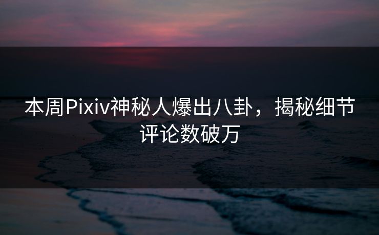 本周Pixiv神秘人爆出八卦,揭秘细节评论数破万 本周Pixiv神秘人爆出八卦,揭秘细节评论数破万