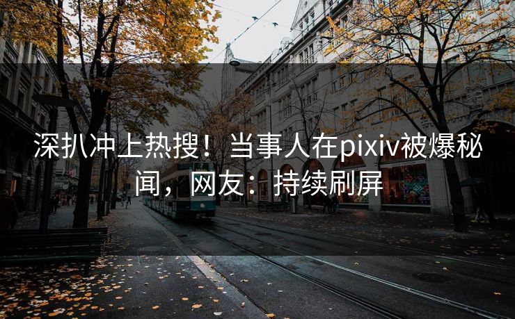 深扒冲上热搜！当事人在pixiv被爆秘闻，网友：持续刷屏