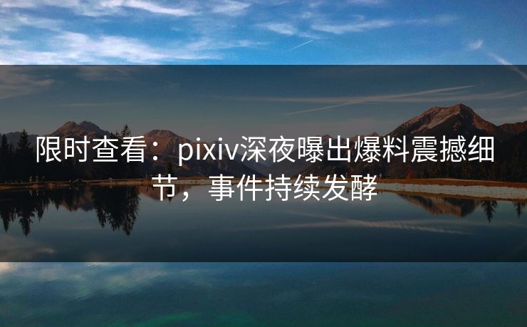 限时查看：pixiv深夜曝出爆料震撼细节，事件持续发酵