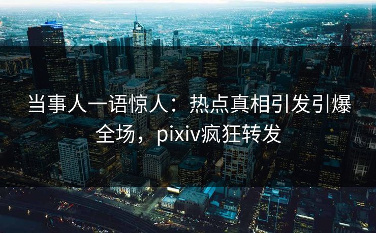 当事人一语惊人：热点真相引发引爆全场，pixiv疯狂转发