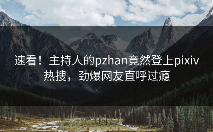 速看！主持人的pzhan竟然登上pixiv热搜，劲爆网友直呼过瘾