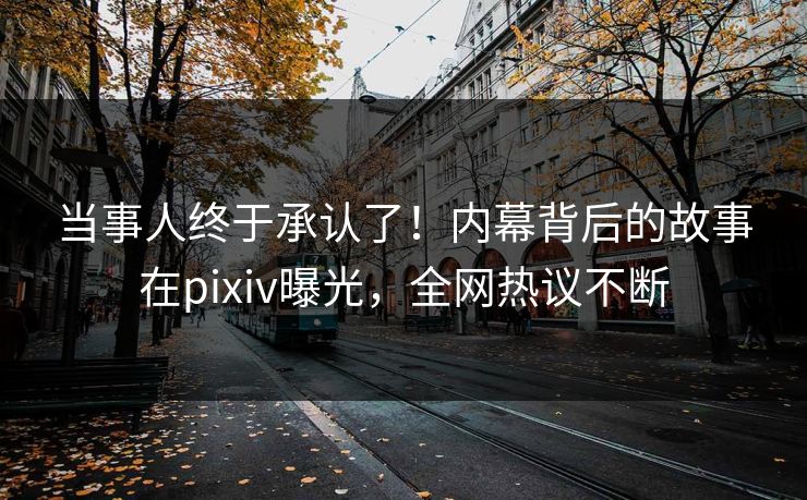 当事人终于承认了！内幕背后的故事在pixiv曝光，全网热议不断