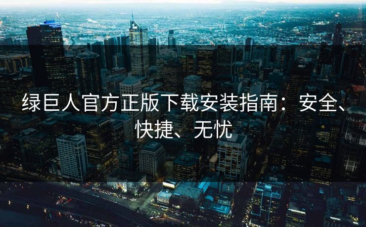 绿巨人官方正版下载安装指南:安全、快捷、无忧 绿巨人官方正版下载安装指南:安全、快捷、无忧