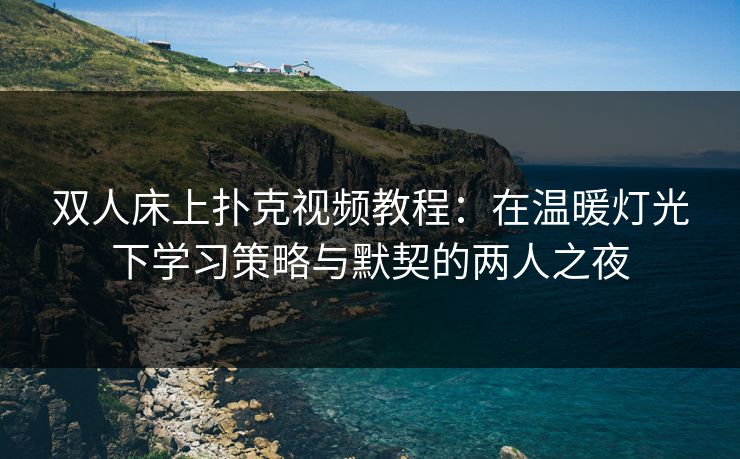双人床上扑克视频教程：在温暖灯光下学习策略与默契的两人之夜
