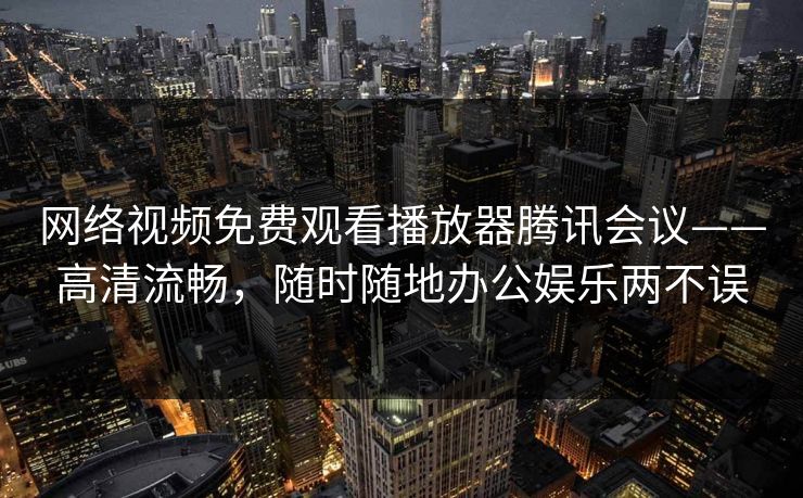 网络视频免费观看播放器腾讯会议——高清流畅，随时随地办公娱乐两不误