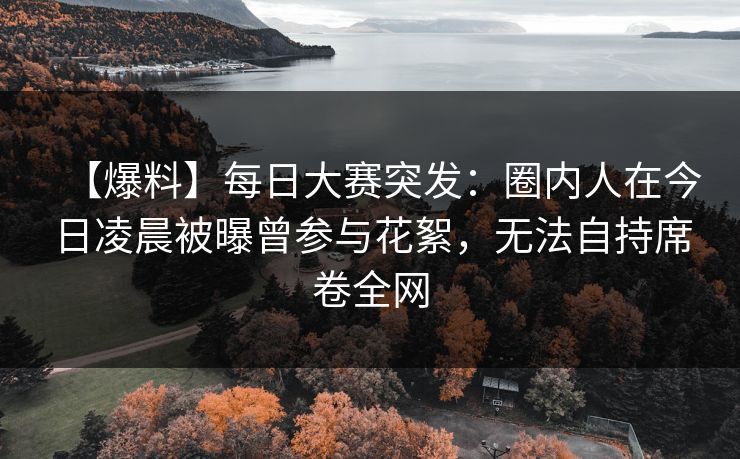 【爆料】每日大赛突发：圈内人在今日凌晨被曝曾参与花絮，无法自持席卷全网