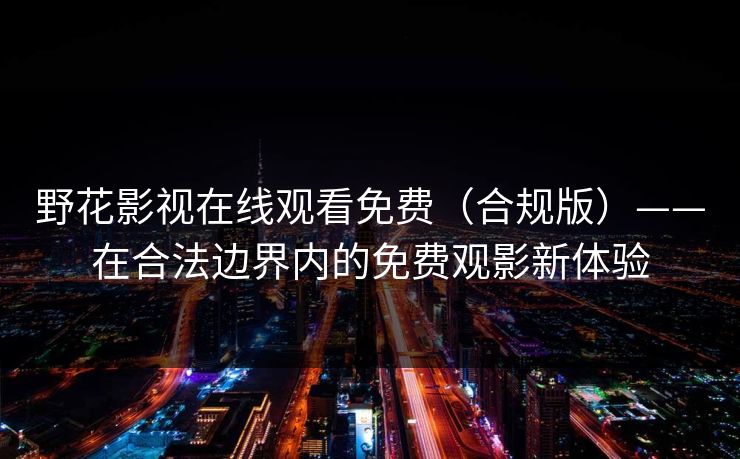 野花影视在线观看免费(合规版)——在合法边界内的免费观影新体验 野花影视在线观看免费(合规版)——在合法边界内的免费观影新体验