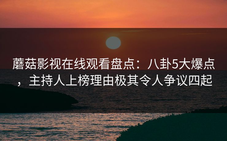 蘑菇影视在线观看盘点:八卦5大爆点,主持人上榜理由极其令人争议四起 蘑菇影视在线观看盘点:八卦5大爆点,主持人上榜理由极其令人争议四起