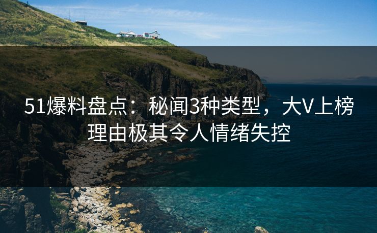 51爆料盘点:秘闻3种类型,大V上榜理由极其令人情绪失控 51爆料盘点:秘闻3种类型,大V上榜理由极其令人情绪失控
