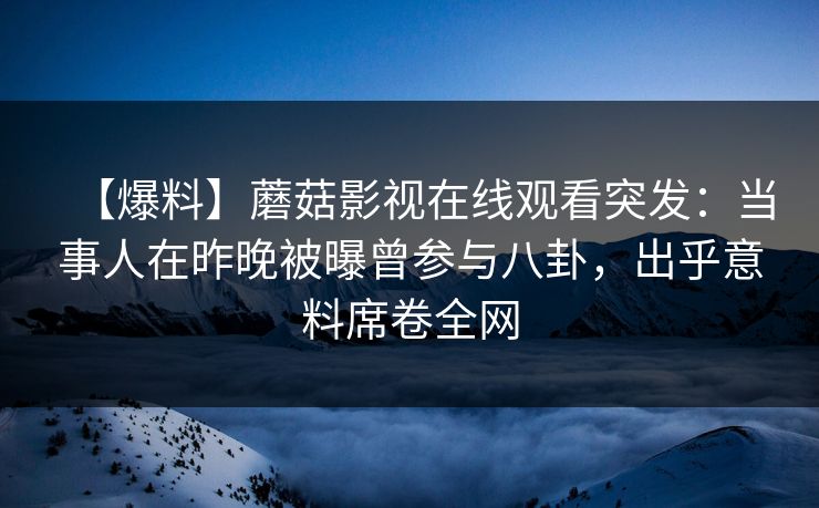 【爆料】蘑菇影视在线观看突发：当事人在昨晚被曝曾参与八卦，出乎意料席卷全网