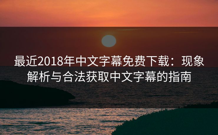 最近2018年中文字幕免费下载：现象解析与合法获取中文字幕的指南