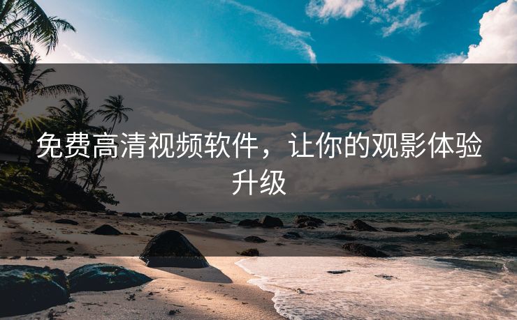 免费高清视频软件，让你的观影体验升级