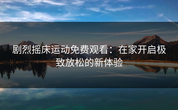 剧烈摇床运动免费观看：在家开启极致放松的新体验