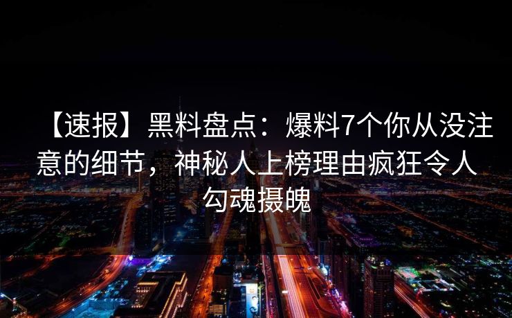【速报】黑料盘点：爆料7个你从没注意的细节，神秘人上榜理由疯狂令人勾魂摄魄