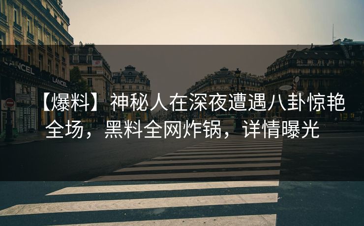【爆料】神秘人在深夜遭遇八卦惊艳全场，黑料全网炸锅，详情曝光