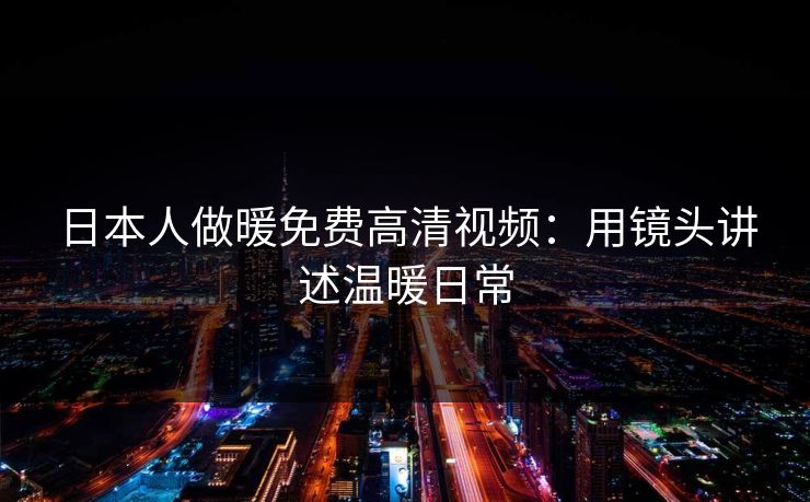 日本人做暖免费高清视频：用镜头讲述温暖日常