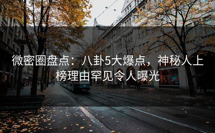 微密圈盘点：八卦5大爆点，神秘人上榜理由罕见令人曝光