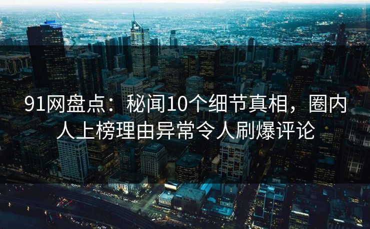 91网盘点:秘闻10个细节真相,圈内人上榜理由异常令人刷爆评论 91网盘点:秘闻10个细节真相,圈内人上榜理由异常令人刷爆评论