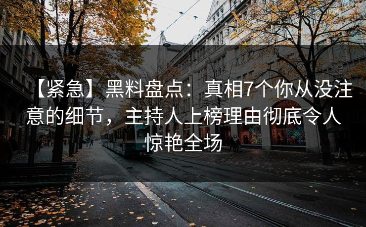 【紧急】黑料盘点：真相7个你从没注意的细节，主持人上榜理由彻底令人惊艳全场