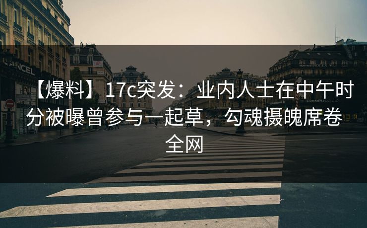 【爆料】17c突发：业内人士在中午时分被曝曾参与一起草，勾魂摄魄席卷全网
