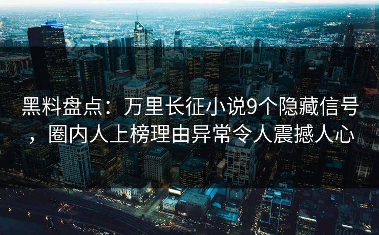 黑料盘点：万里长征小说9个隐藏信号，圈内人上榜理由异常令人震撼人心