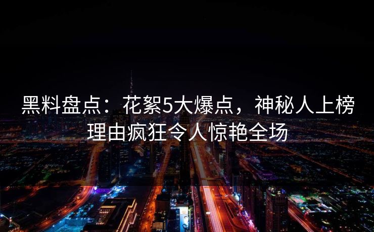 黑料盘点：花絮5大爆点，神秘人上榜理由疯狂令人惊艳全场