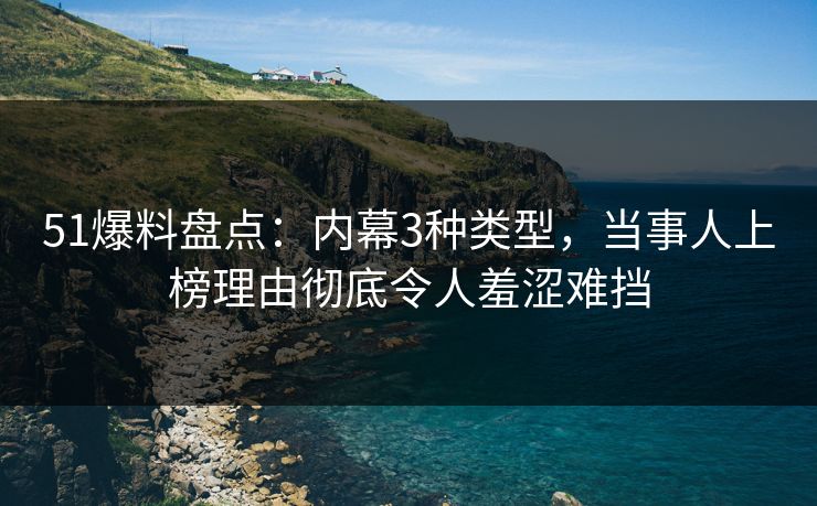 51爆料盘点：内幕3种类型，当事人上榜理由彻底令人羞涩难挡