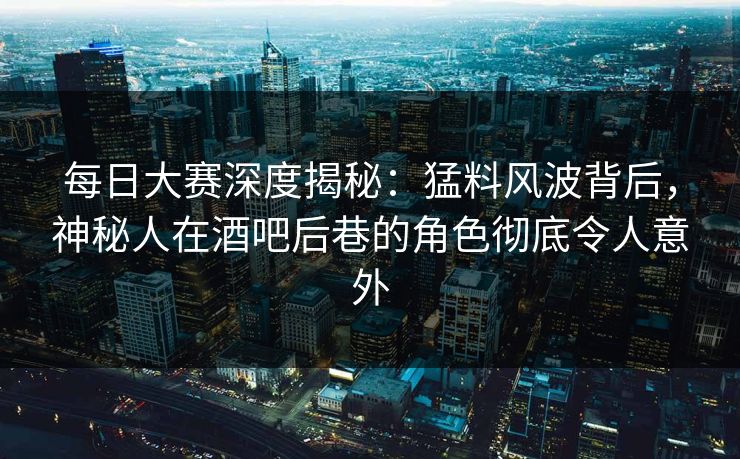 每日大赛深度揭秘:猛料风波背后,神秘人在酒吧后巷的角色彻底令人意外 每日大赛深度揭秘:猛料风波背后,神秘人在酒吧后巷的角色彻底令人意外
